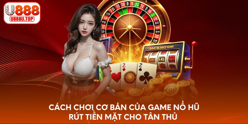 Cách chơi cơ bản của game nổ hũ rút tiền mặt cho tân thủ 